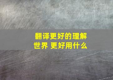 翻译更好的理解世界 更好用什么